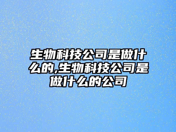 生物科技公司是做什么的,生物科技公司是做什么的公司