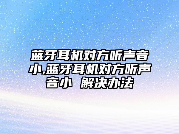 藍(lán)牙耳機(jī)對(duì)方聽聲音小,藍(lán)牙耳機(jī)對(duì)方聽聲音小 解決辦法
