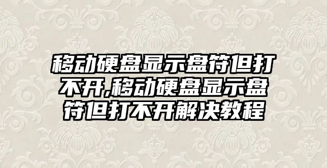移動硬盤顯示盤符但打不開,移動硬盤顯示盤符但打不開解決教程